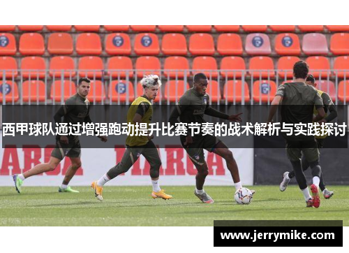 西甲球队通过增强跑动提升比赛节奏的战术解析与实践探讨
