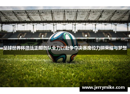 足球世界杯激战正酣各队全力以赴争夺决赛席位力拼荣耀与梦想